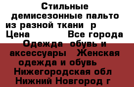    Стильные демисезонные пальто из разной ткани ,р 44-60 › Цена ­ 5 000 - Все города Одежда, обувь и аксессуары » Женская одежда и обувь   . Нижегородская обл.,Нижний Новгород г.